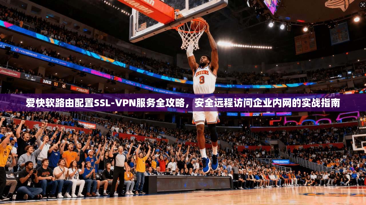 爱快软路由配置SSL-VPN服务全攻略，安全远程访问企业内网的实战指南