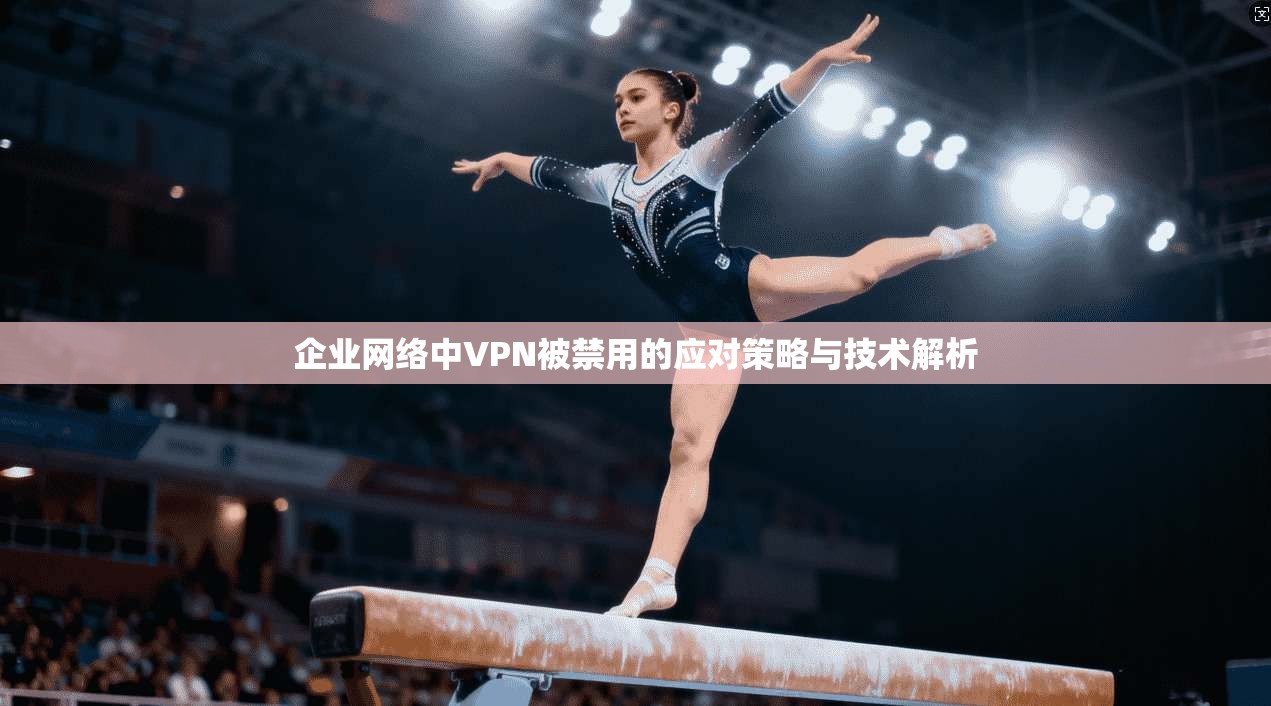企业网络中VPN被禁用的应对策略与技术解析