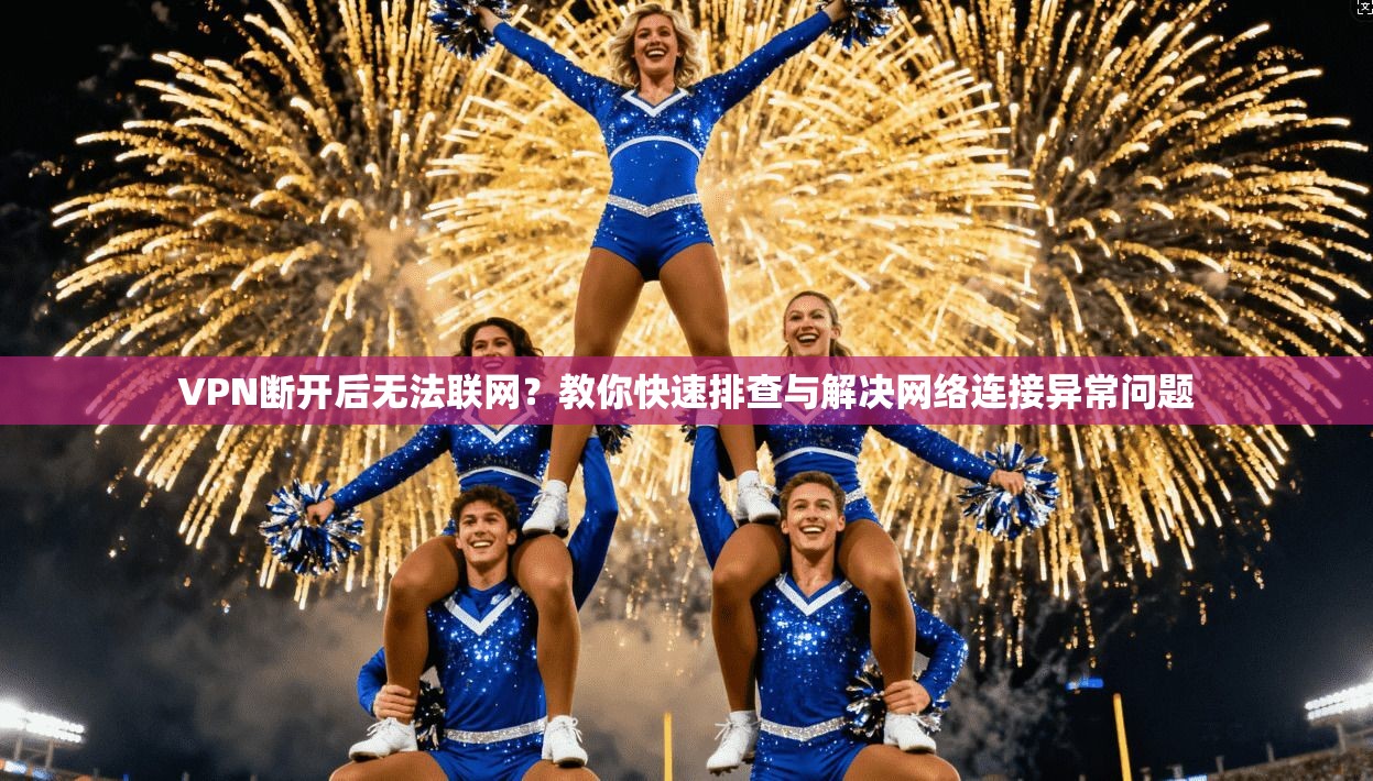 VPN断开后无法联网？教你快速排查与解决网络连接异常问题
