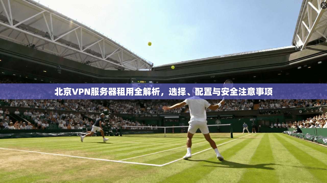 北京VPN服务器租用全解析，选择、配置与安全注意事项