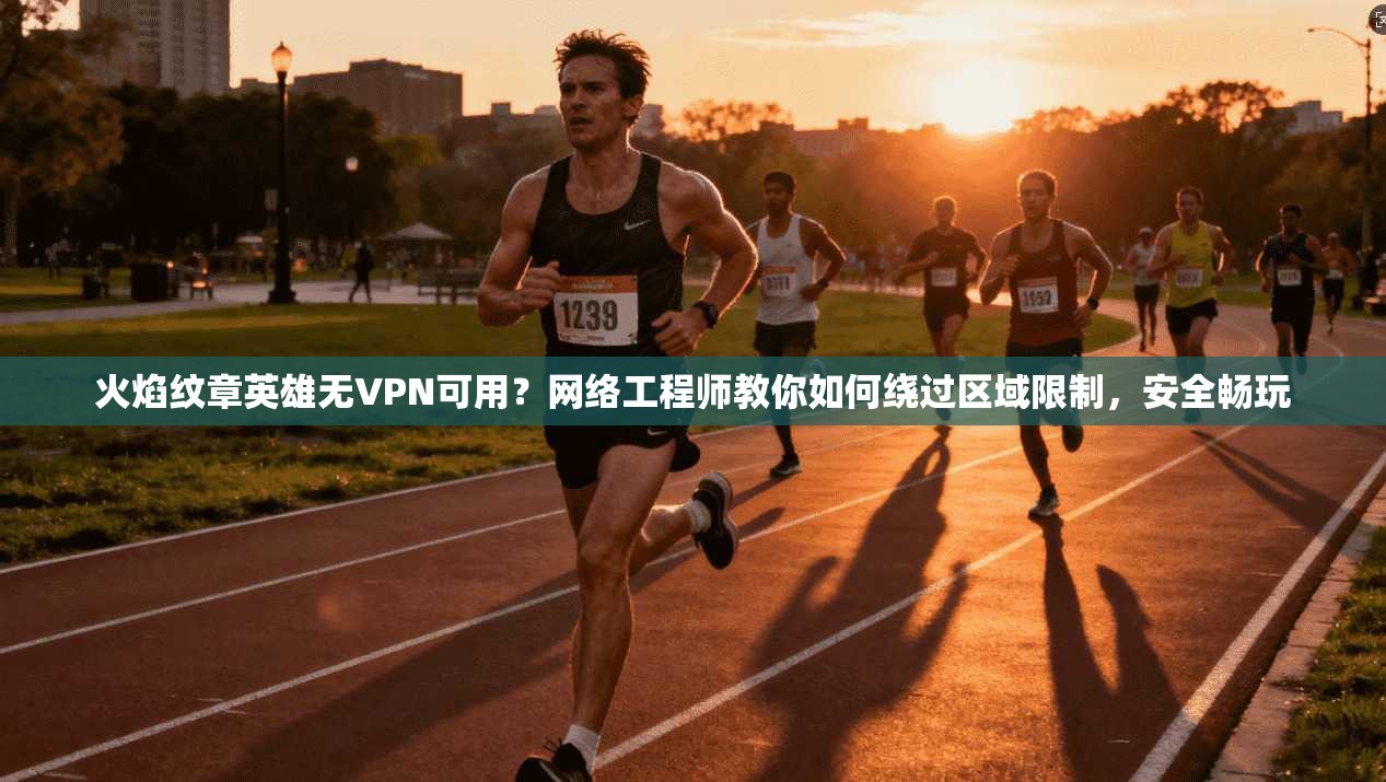 火焰纹章英雄无VPN可用？网络工程师教你如何绕过区域限制，安全畅玩