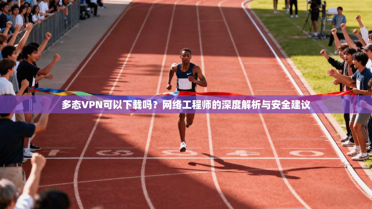 多态VPN可以下载吗？网络工程师的深度解析与安全建议