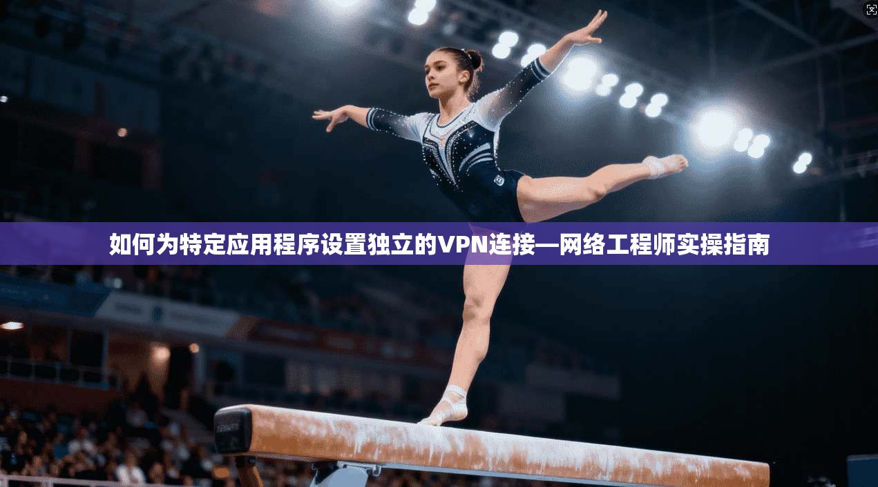 如何为特定应用程序设置独立的VPN连接—网络工程师实操指南