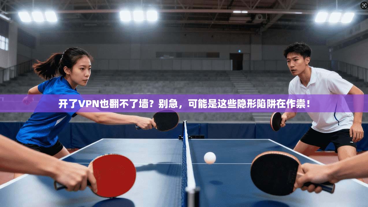 开了VPN也翻不了墙？别急，可能是这些隐形陷阱在作祟！