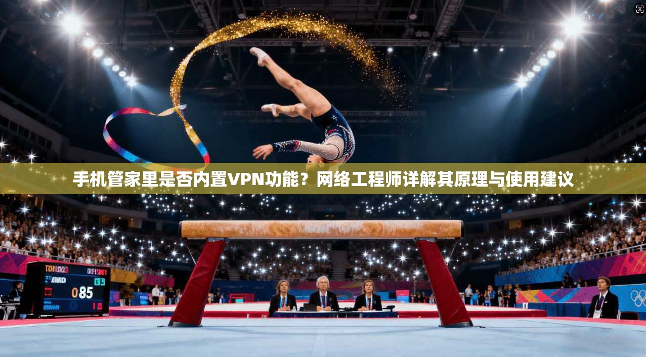 手机管家里是否内置VPN功能？网络工程师详解其原理与使用建议