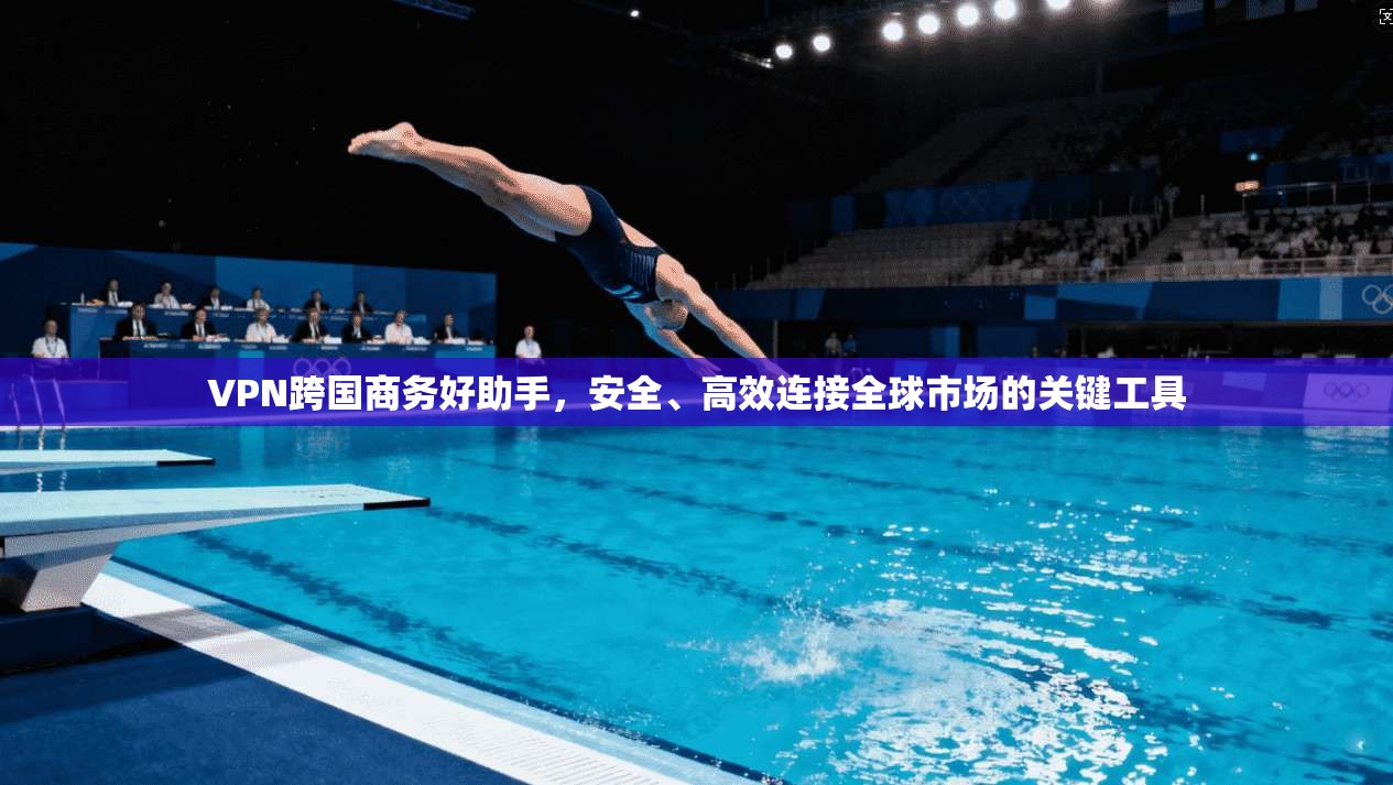 VPN跨国商务好助手，安全、高效连接全球市场的关键工具