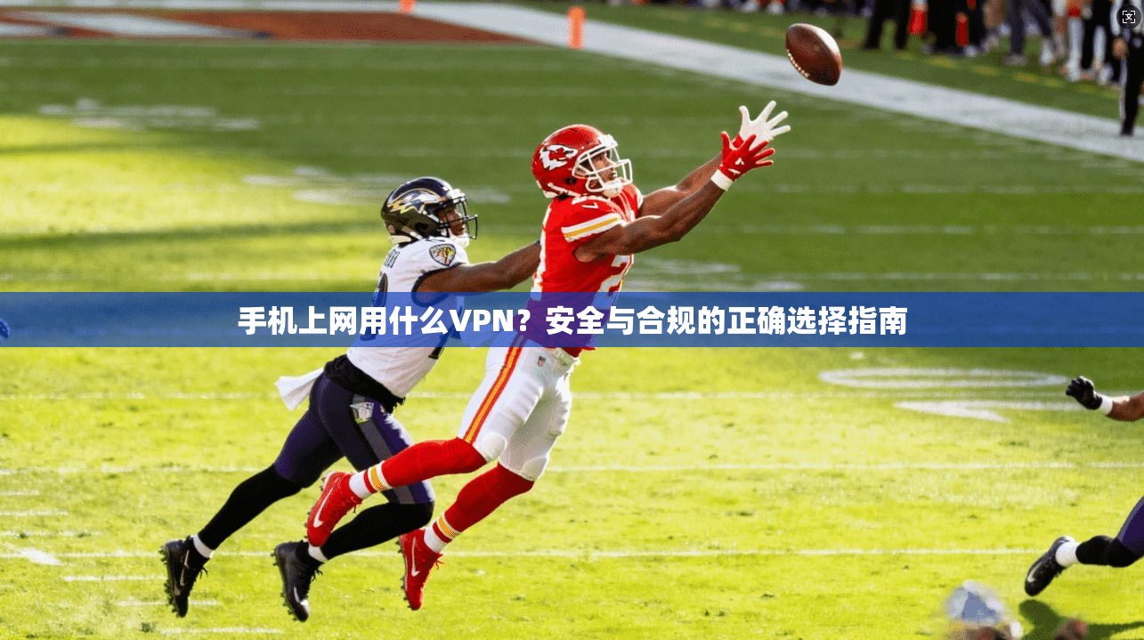手机上网用什么VPN?安全与合规的正确选择指南