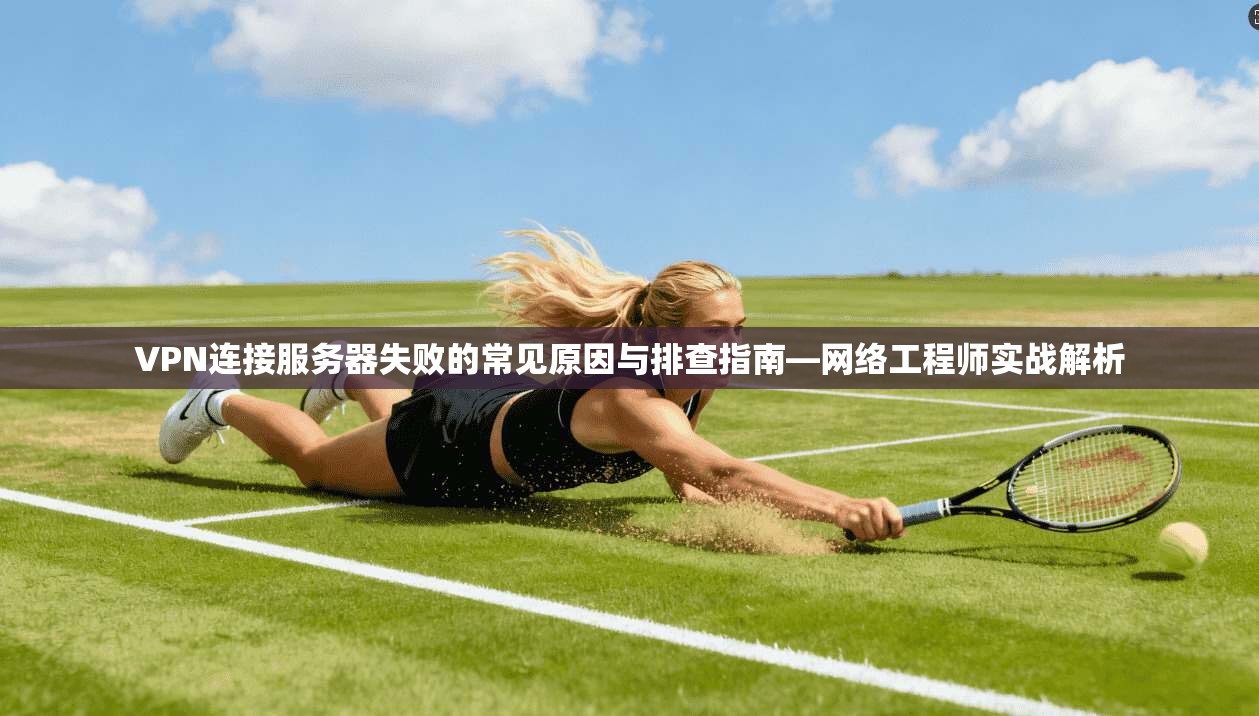 VPN连接服务器失败的常见原因与排查指南—网络工程师实战解析