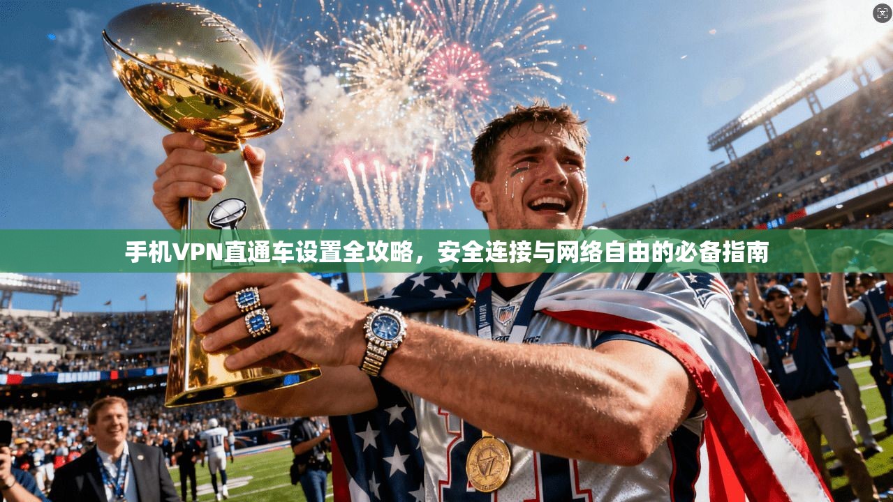 手机VPN直通车设置全攻略，安全连接与网络自由的必备指南