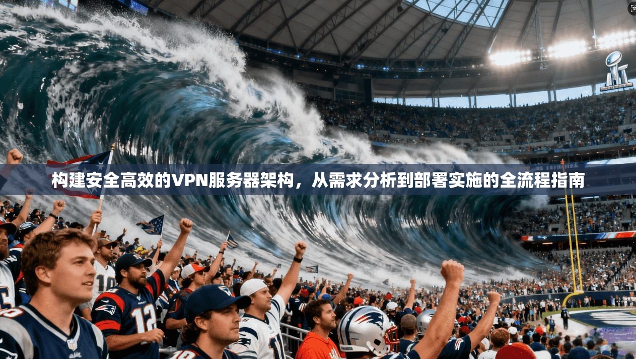 构建安全高效的VPN服务器架构，从需求分析到部署实施的全流程指南