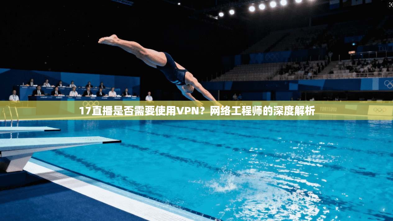 17直播是否需要使用VPN？网络工程师的深度解析