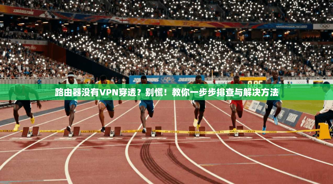 路由器没有VPN穿透？别慌！教你一步步排查与解决方法
