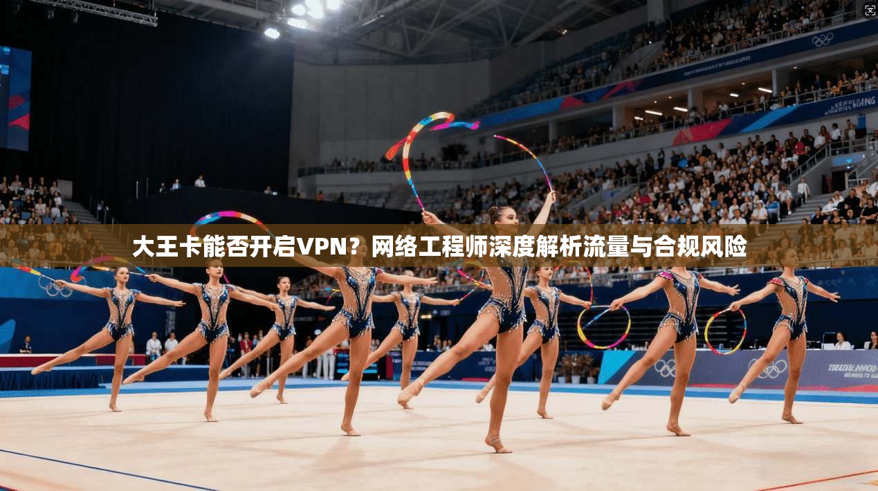 大王卡能否开启VPN？网络工程师深度解析流量与合规风险