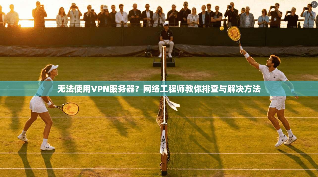 无法使用VPN服务器？网络工程师教你排查与解决方法