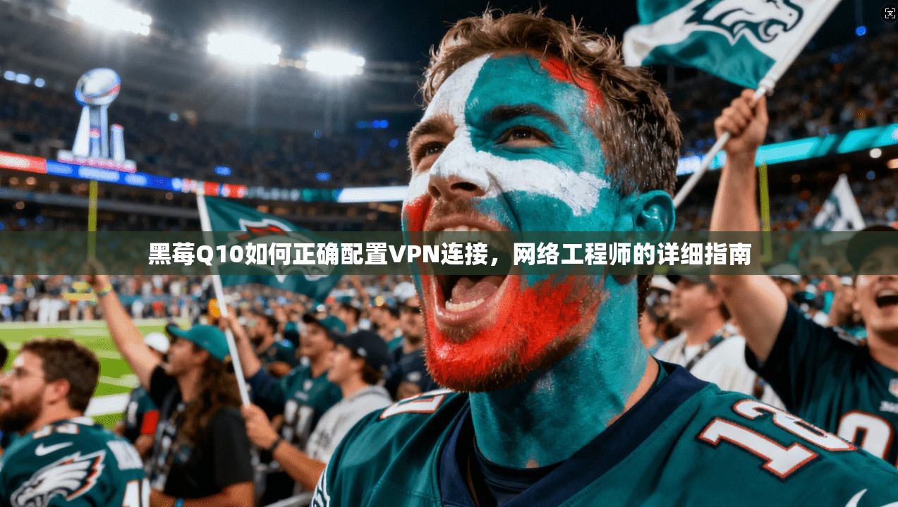黑莓Q10如何正确配置VPN连接，网络工程师的详细指南