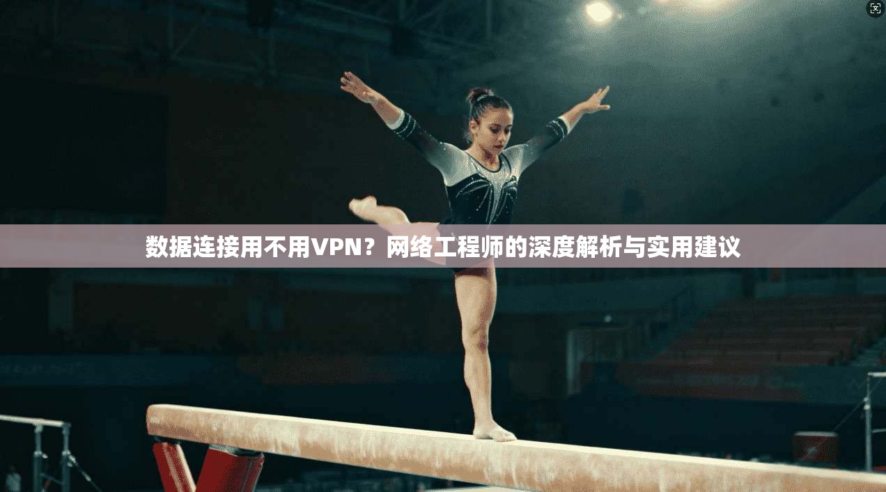 数据连接用不用VPN？网络工程师的深度解析与实用建议
