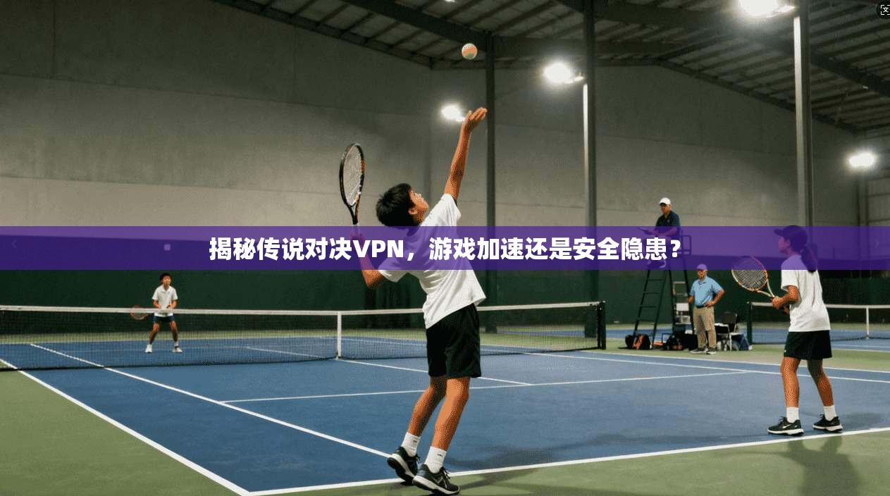 揭秘传说对决VPN，游戏加速还是安全隐患？