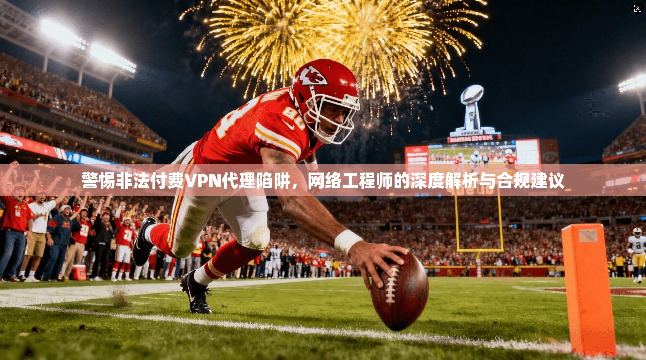 警惕非法付费VPN代理陷阱,网络工程师的深度解析与合规建议
