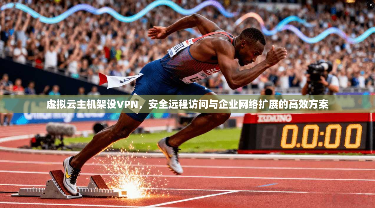 虚拟云主机架设VPN，安全远程访问与企业网络扩展的高效方案