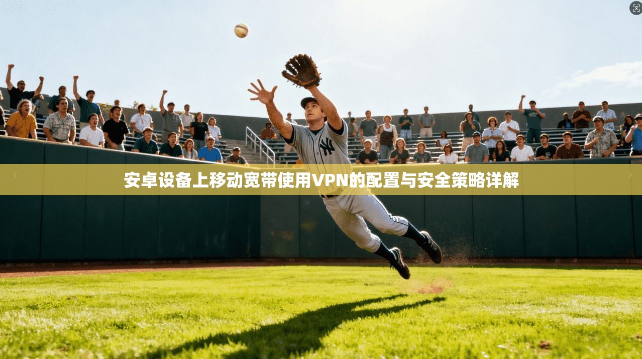 安卓设备上移动宽带使用VPN的配置与安全策略详解