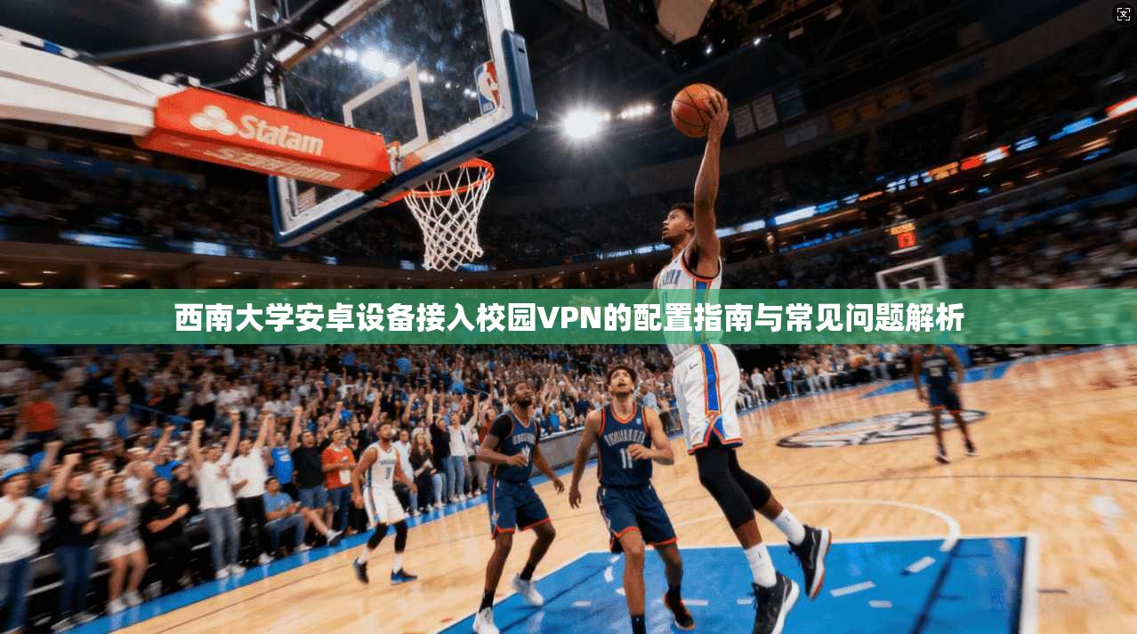 西南大学安卓设备接入校园VPN的配置指南与常见问题解析