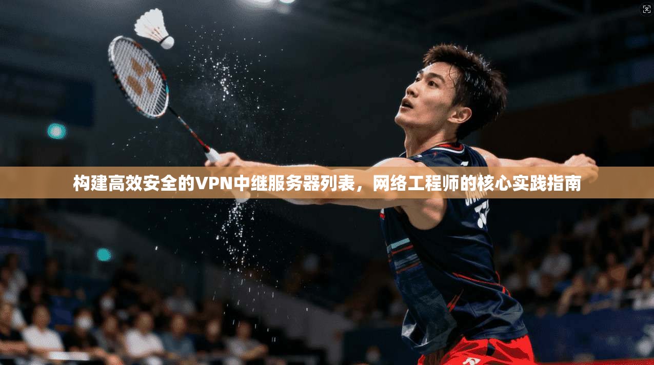 构建高效安全的VPN中继服务器列表，网络工程师的核心实践指南