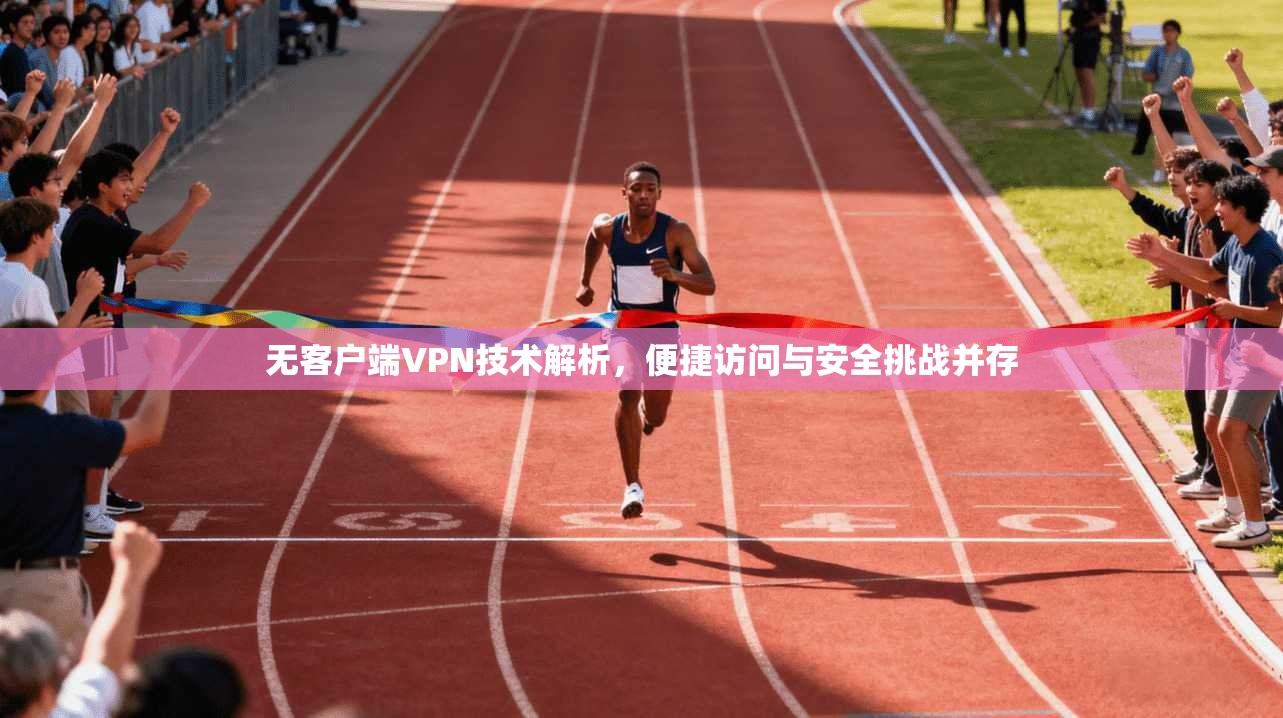 无客户端VPN技术解析，便捷访问与安全挑战并存