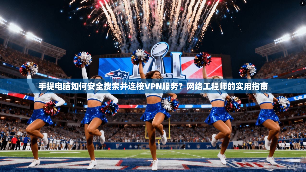 手提电脑如何安全搜索并连接VPN服务？网络工程师的实用指南