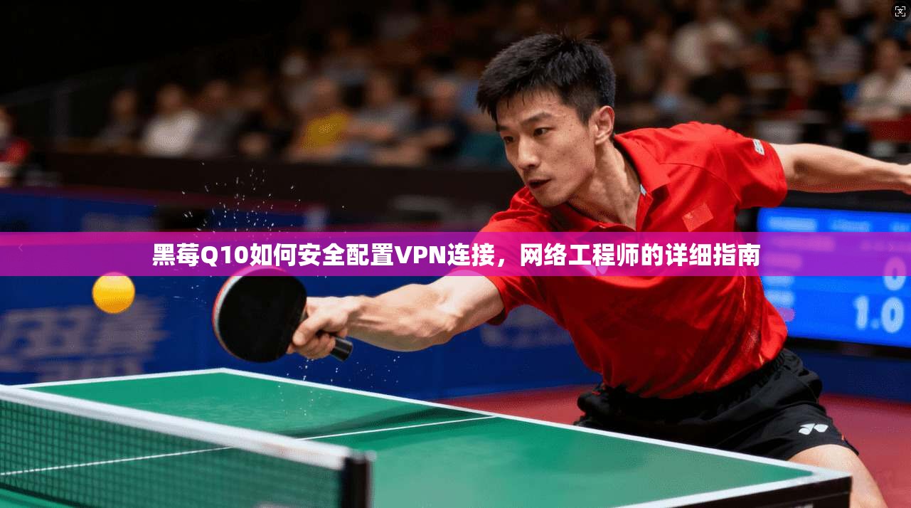 黑莓Q10如何安全配置VPN连接，网络工程师的详细指南