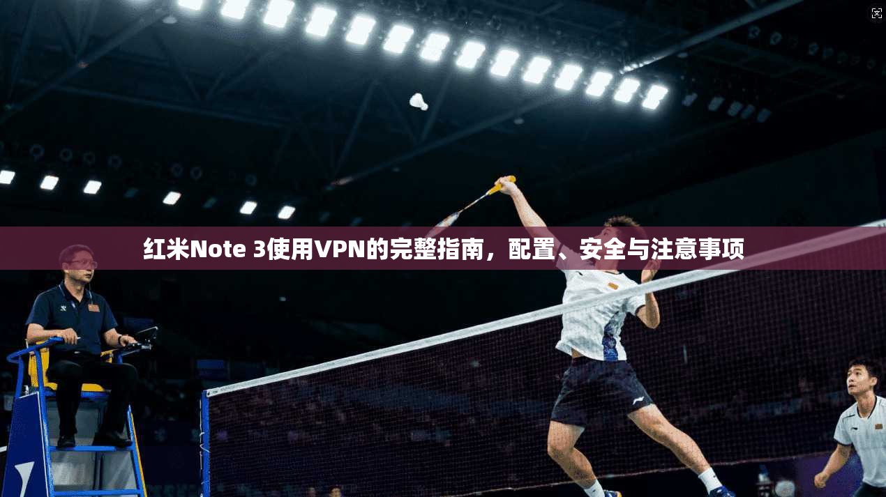 红米Note 3使用VPN的完整指南，配置、安全与注意事项