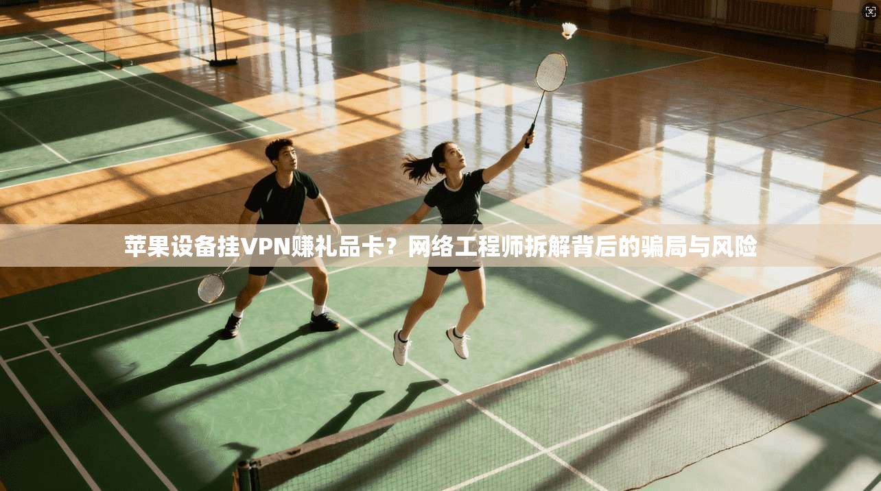 苹果设备挂VPN赚礼品卡？网络工程师拆解背后的骗局与风险
