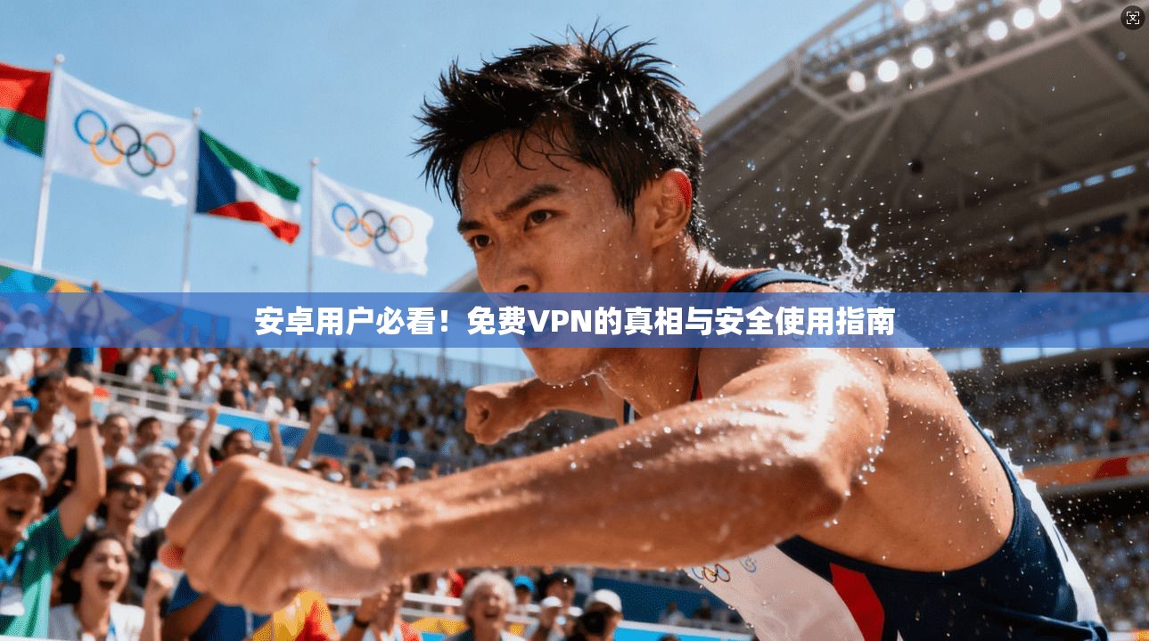 安卓用户必看！免费VPN的真相与安全使用指南