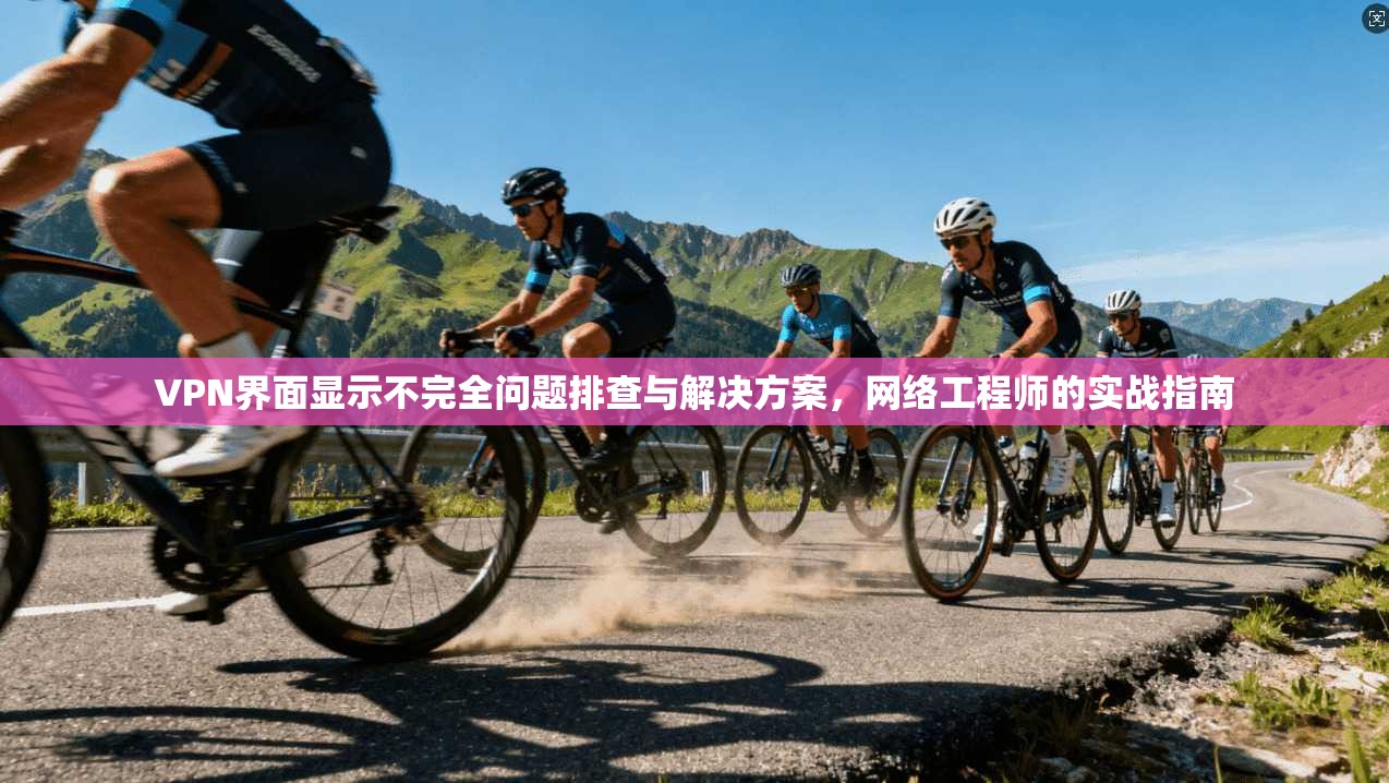 VPN界面显示不完全问题排查与解决方案，网络工程师的实战指南
