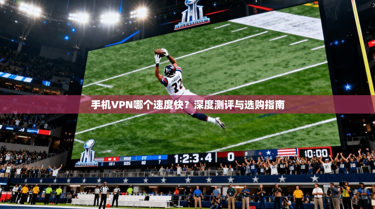 手机VPN哪个速度快？深度测评与选购指南