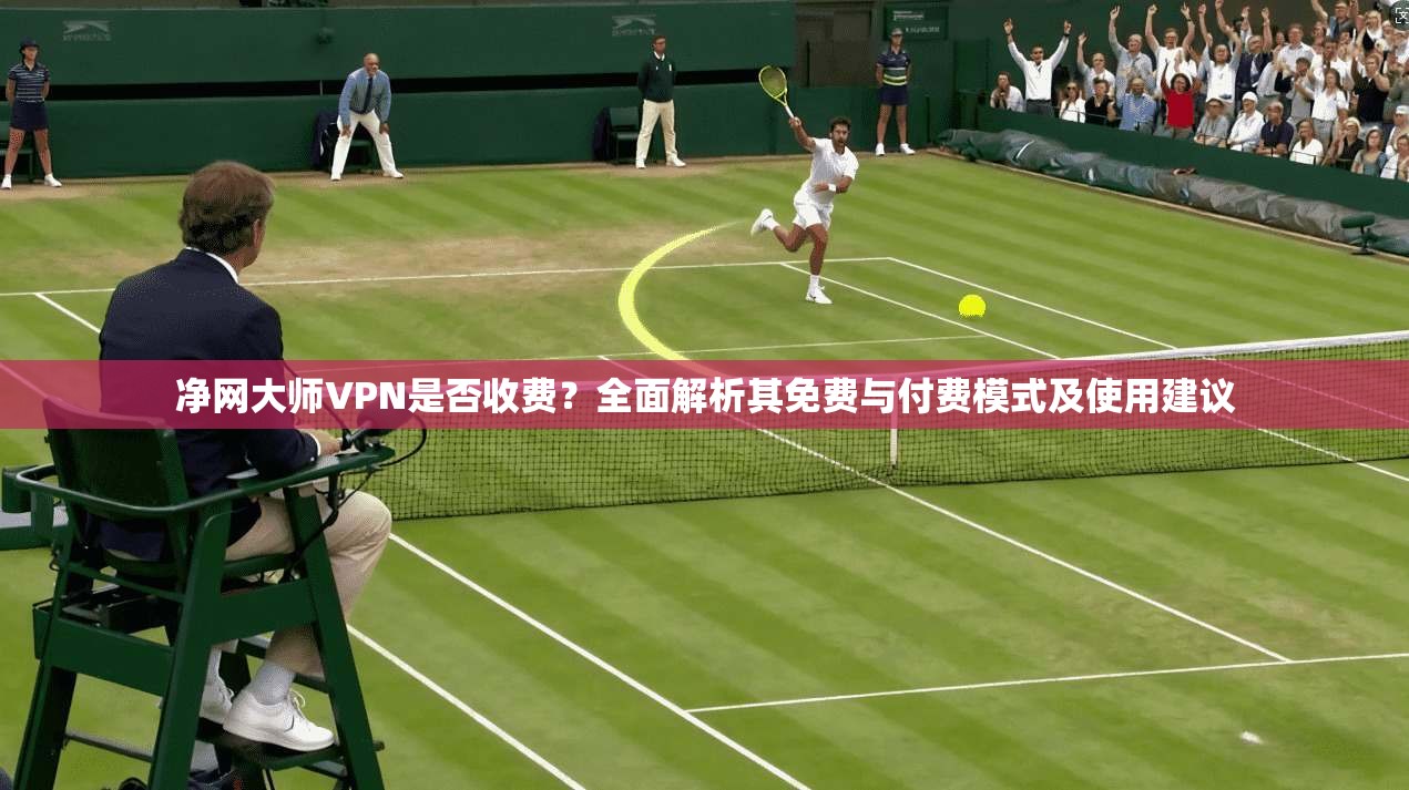 净网大师VPN是否收费？全面解析其免费与付费模式及使用建议