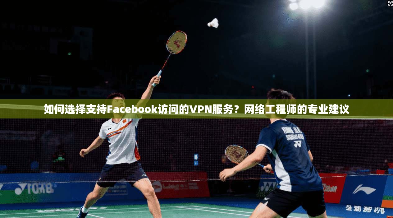 如何选择支持Facebook访问的VPN服务？网络工程师的专业建议