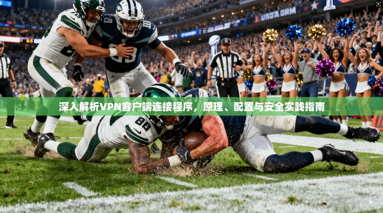 深入解析VPN客户端连接程序，原理、配置与安全实践指南