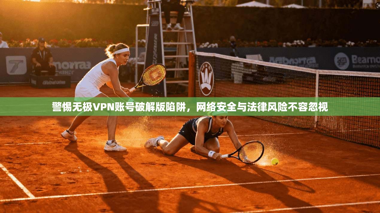 警惕无极VPN账号破解版陷阱，网络安全与法律风险不容忽视