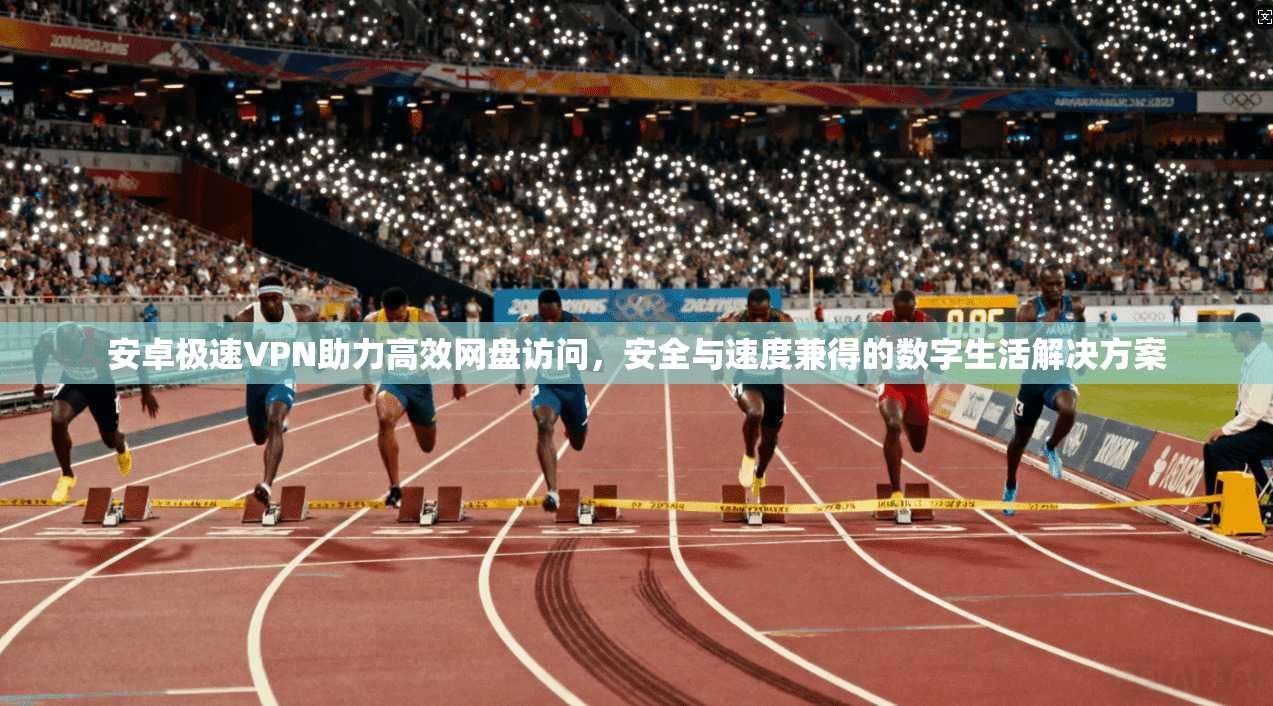 安卓极速VPN助力高效网盘访问，安全与速度兼得的数字生活解决方案