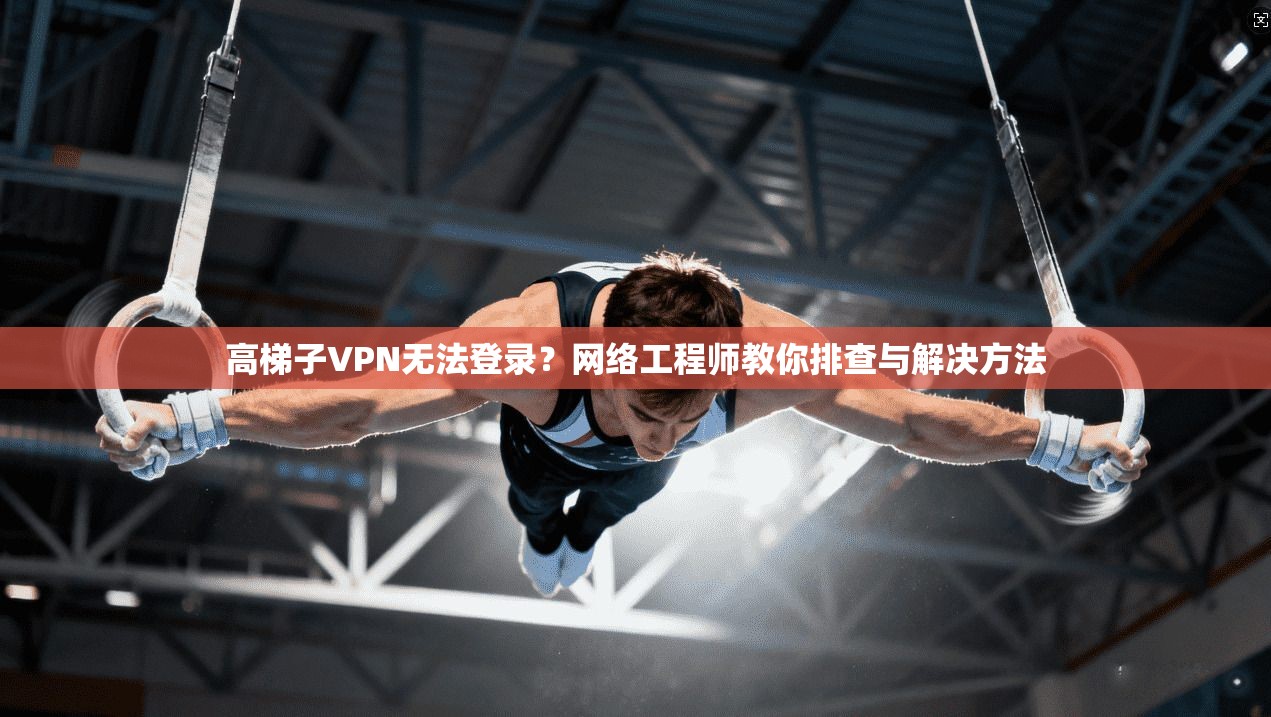 高梯子VPN无法登录？网络工程师教你排查与解决方法