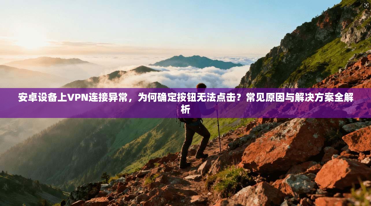 安卓设备上VPN连接异常，为何确定按钮无法点击？常见原因与解决方案全解析
