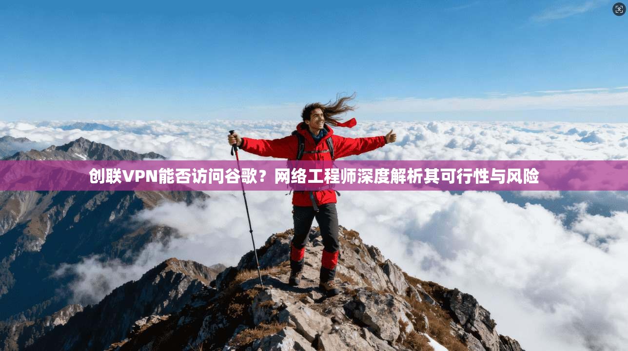 创联VPN能否访问谷歌？网络工程师深度解析其可行性与风险