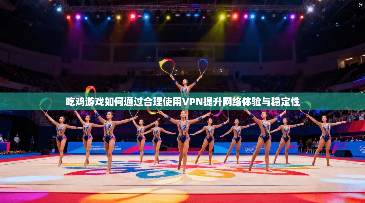 吃鸡游戏如何通过合理使用VPN提升网络体验与稳定性