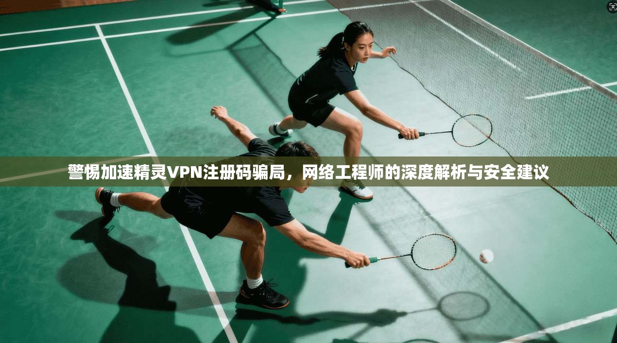 警惕加速精灵VPN注册码骗局，网络工程师的深度解析与安全建议