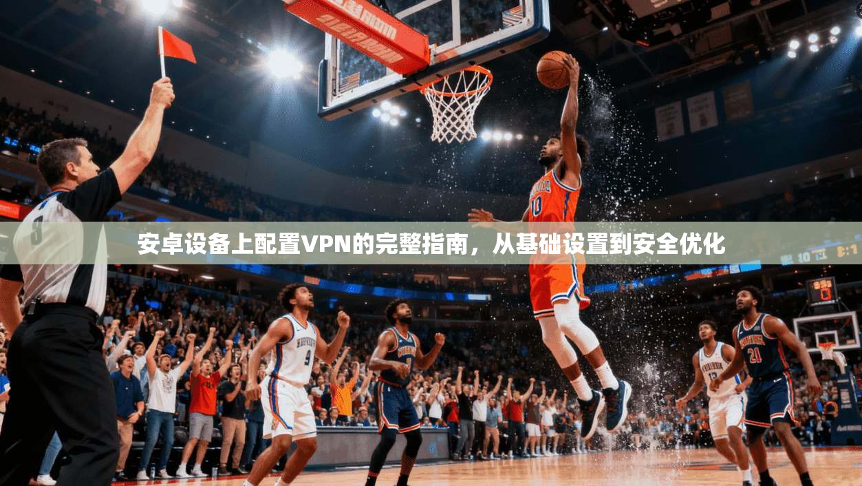 安卓设备上配置VPN的完整指南，从基础设置到安全优化