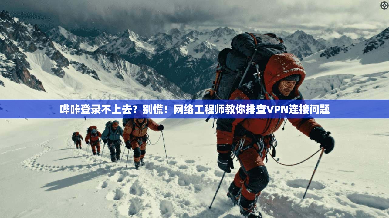 哔咔登录不上去？别慌！网络工程师教你排查VPN连接问题