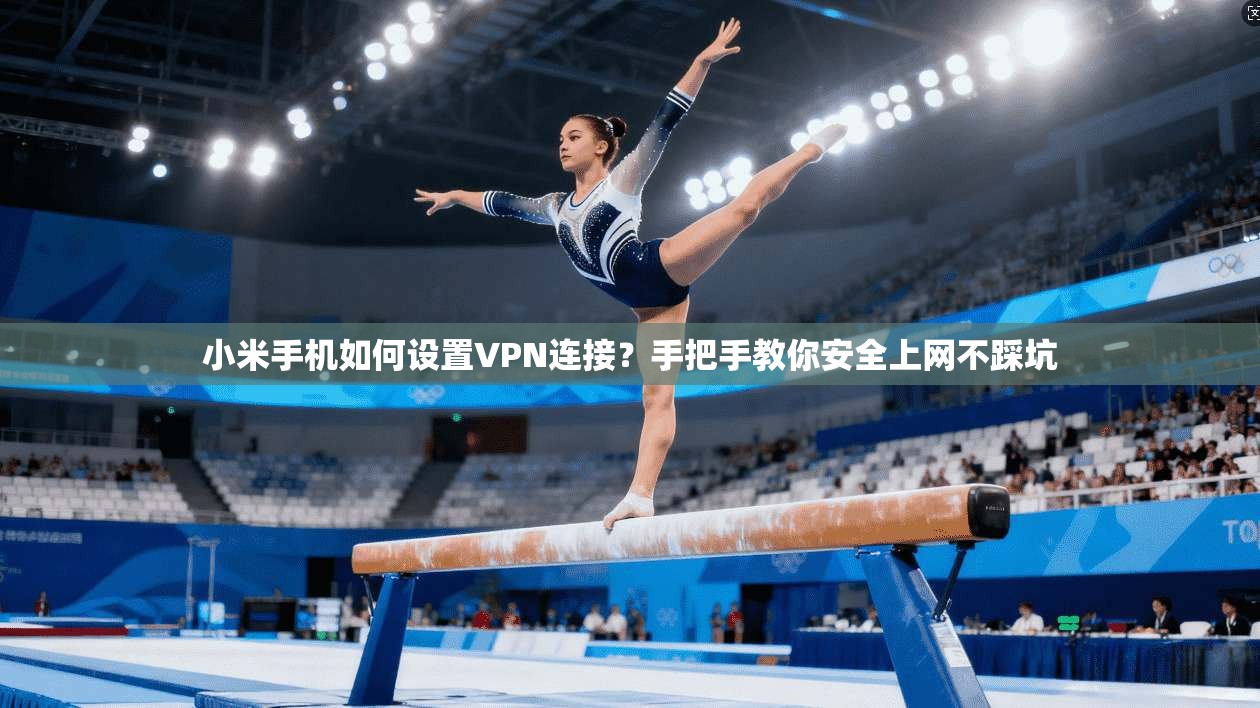 小米手机如何设置VPN连接？手把手教你安全上网不踩坑