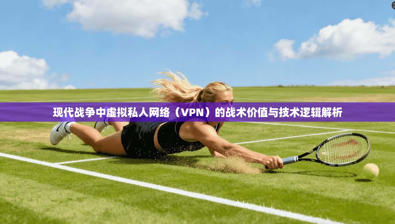 现代战争中虚拟私人网络（VPN）的战术价值与技术逻辑解析
