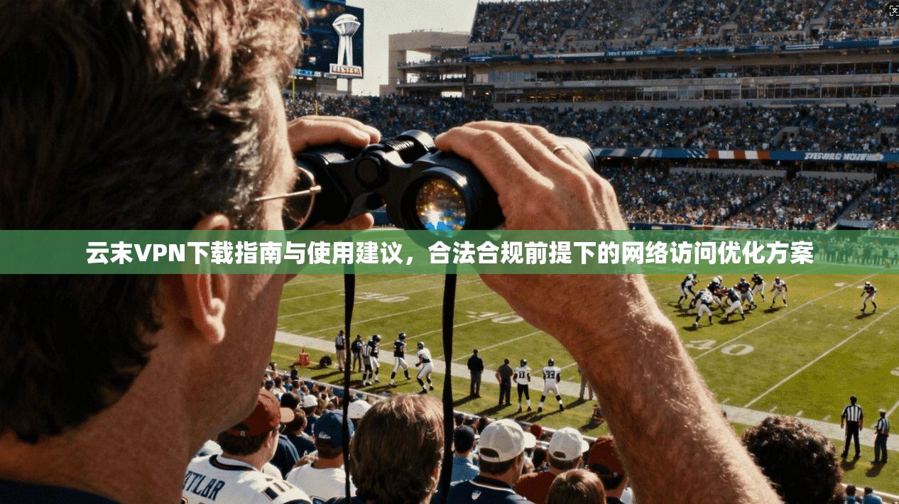 云末VPN下载指南与使用建议，合法合规前提下的网络访问优化方案