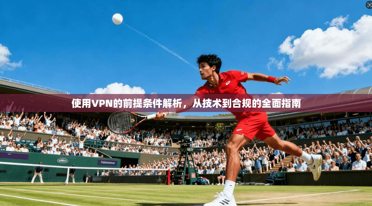 使用VPN的前提条件解析，从技术到合规的全面指南